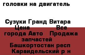 головки на двигатель H27A (Сузуки Гранд Витара) › Цена ­ 32 000 - Все города Авто » Продажа запчастей   . Башкортостан респ.,Караидельский р-н